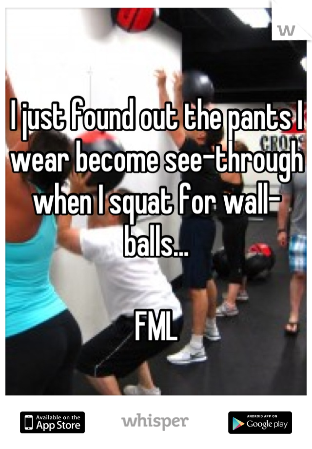 I just found out the pants I wear become see-through when I squat for wall-balls...

FML