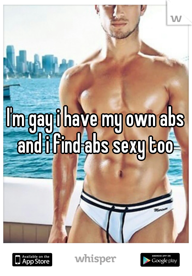 I'm gay i have my own abs and i find abs sexy too 
