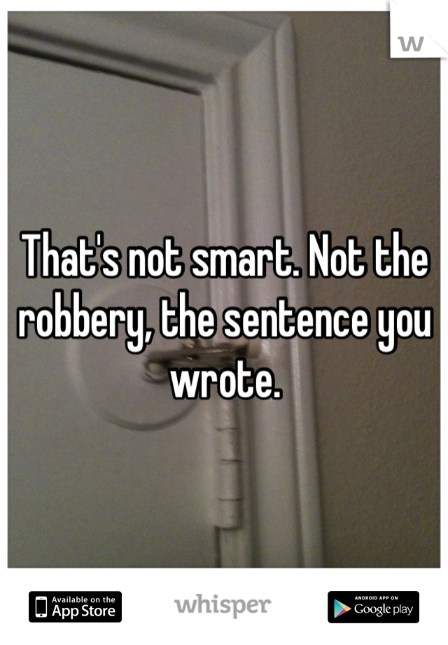 That's not smart. Not the robbery, the sentence you wrote.