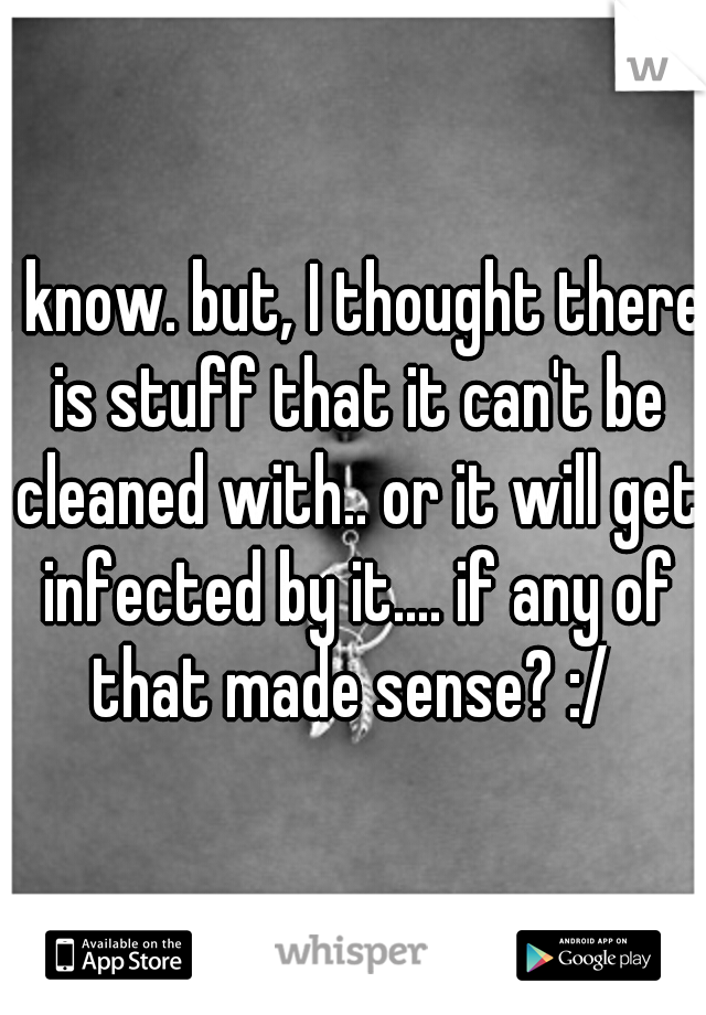 I know. but, I thought there is stuff that it can't be cleaned with.. or it will get infected by it.... if any of that made sense? :/ 