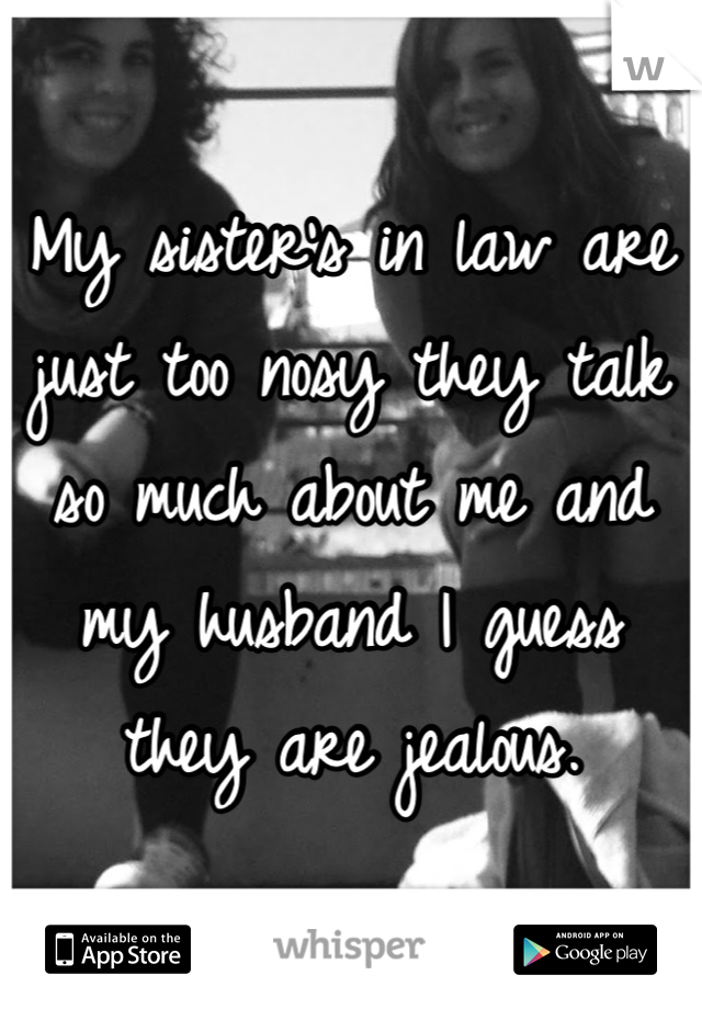My sister's in law are just too nosy they talk so much about me and my husband I guess they are jealous.