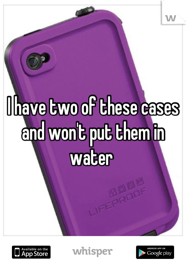 I have two of these cases and won't put them in water 