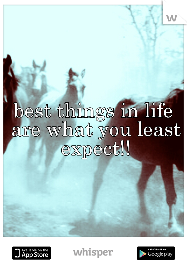 best things in life are what you least expect!!