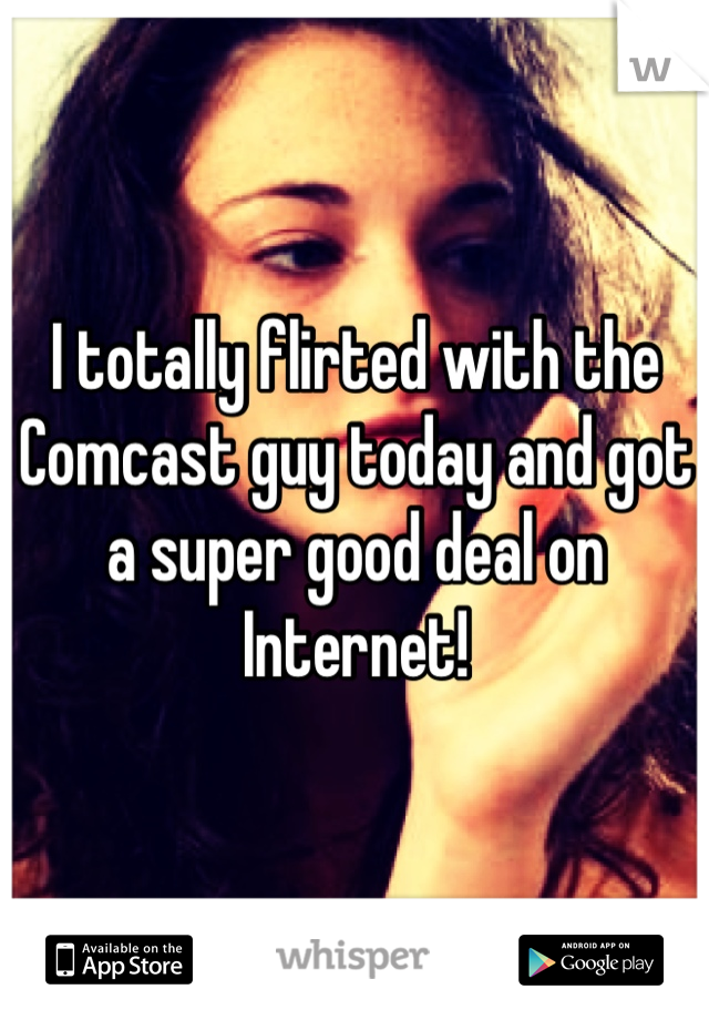 I totally flirted with the Comcast guy today and got a super good deal on Internet!