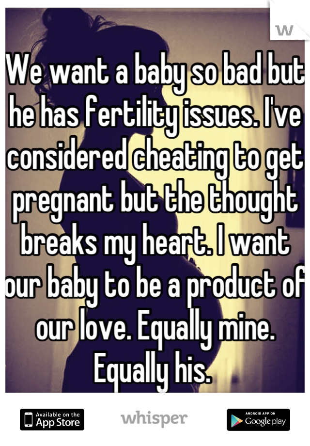 We want a baby so bad but he has fertility issues. I've considered cheating to get pregnant but the thought breaks my heart. I want our baby to be a product of our love. Equally mine. Equally his. 