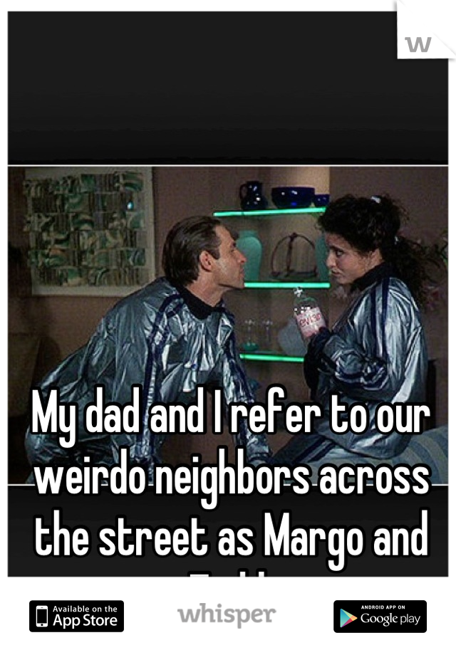 My dad and I refer to our weirdo neighbors across the street as Margo and Todd 