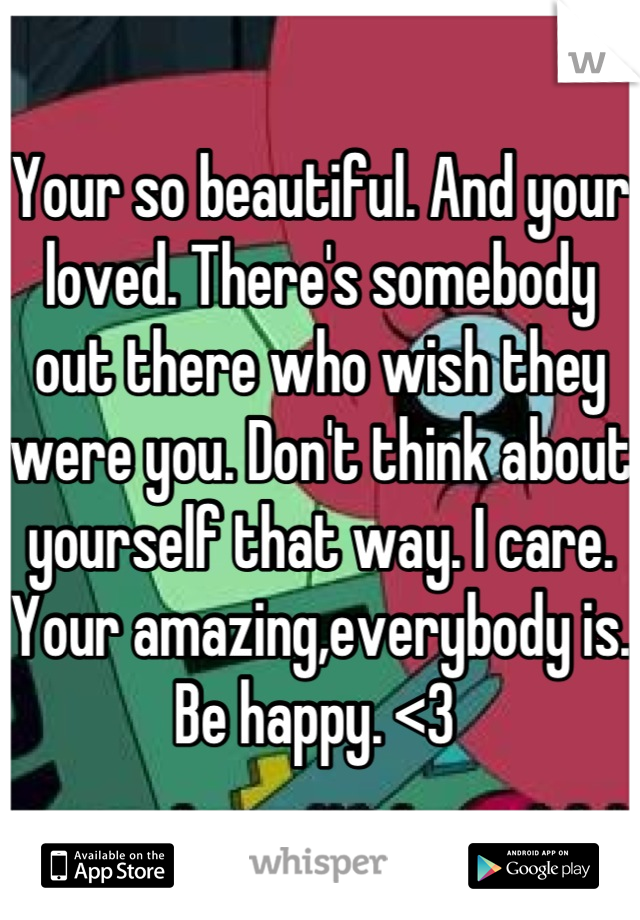 Your so beautiful. And your loved. There's somebody out there who wish they were you. Don't think about yourself that way. I care. Your amazing,everybody is. Be happy. <3 