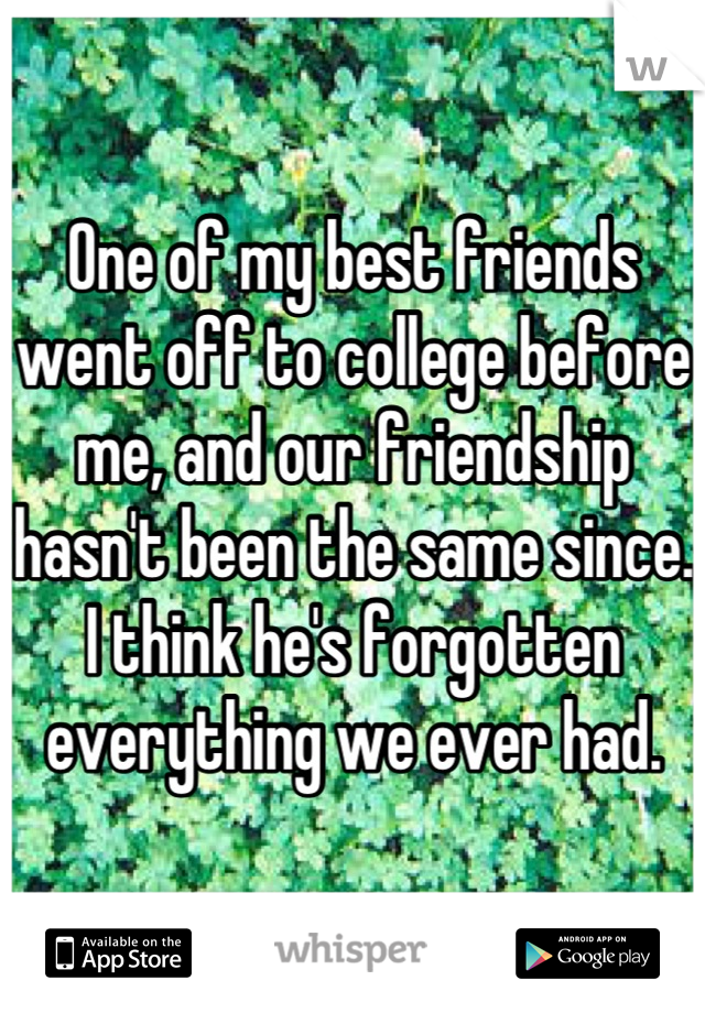 One of my best friends went off to college before me, and our friendship hasn't been the same since. I think he's forgotten everything we ever had.