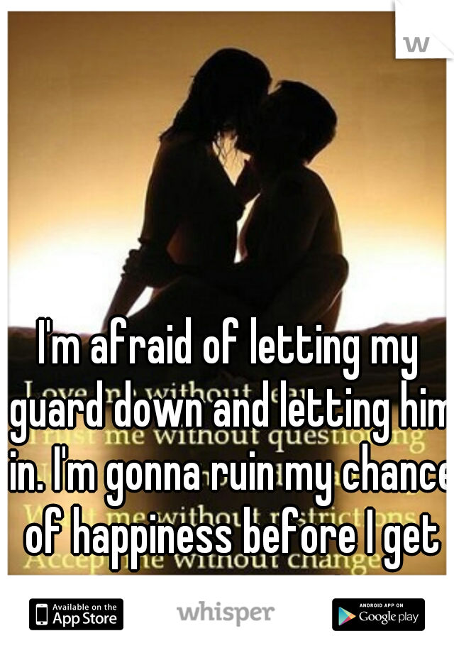 I'm afraid of letting my guard down and letting him in. I'm gonna ruin my chance of happiness before I get to experience it 