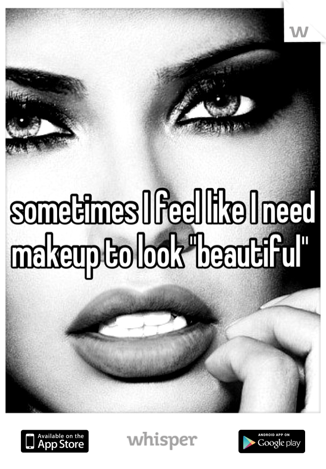 sometimes I feel like I need makeup to look "beautiful" 