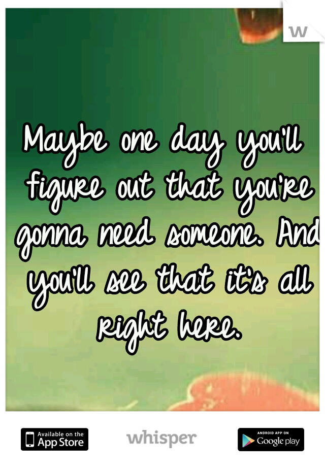 Maybe one day you'll figure out that you're gonna need someone. And you'll see that it's all right here.