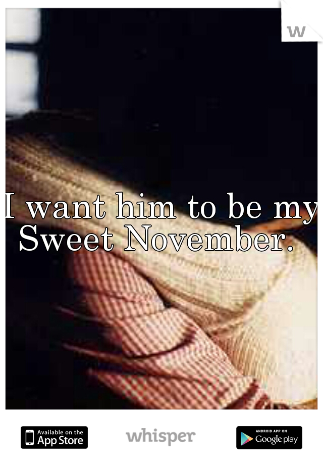 I want him to be my Sweet November.  