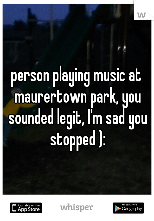 person playing music at maurertown park, you sounded legit, I'm sad you stopped ):
