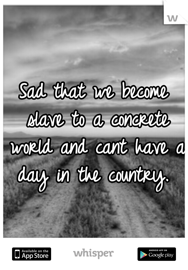 Sad that we become slave to a concrete world and cant have a day in the country.
