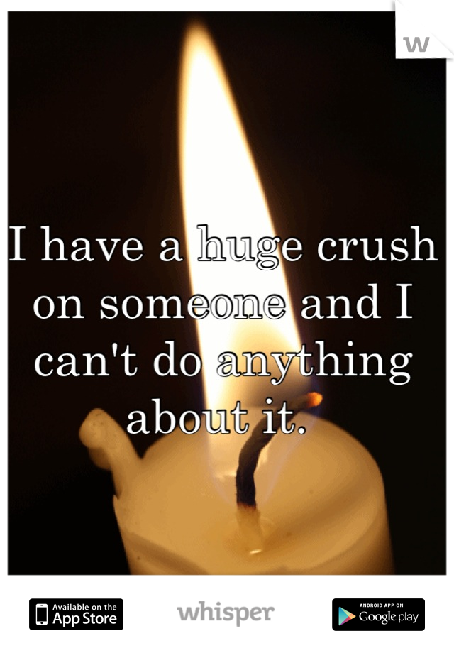 I have a huge crush on someone and I can't do anything about it. 