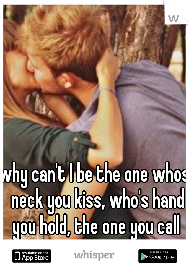 why can't I be the one whos  neck you kiss, who's hand you hold, the one you call yours.... 
