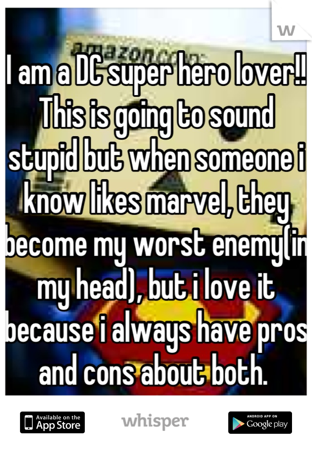 I am a DC super hero lover!! This is going to sound stupid but when someone i know likes marvel, they become my worst enemy(in my head), but i love it because i always have pros and cons about both. 