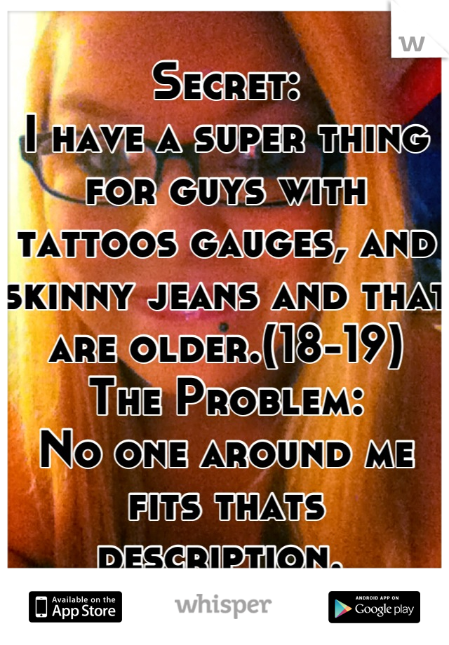 Secret:
I have a super thing for guys with tattoos gauges, and skinny jeans and that are older.(18-19) 
The Problem:
No one around me fits thats description. 