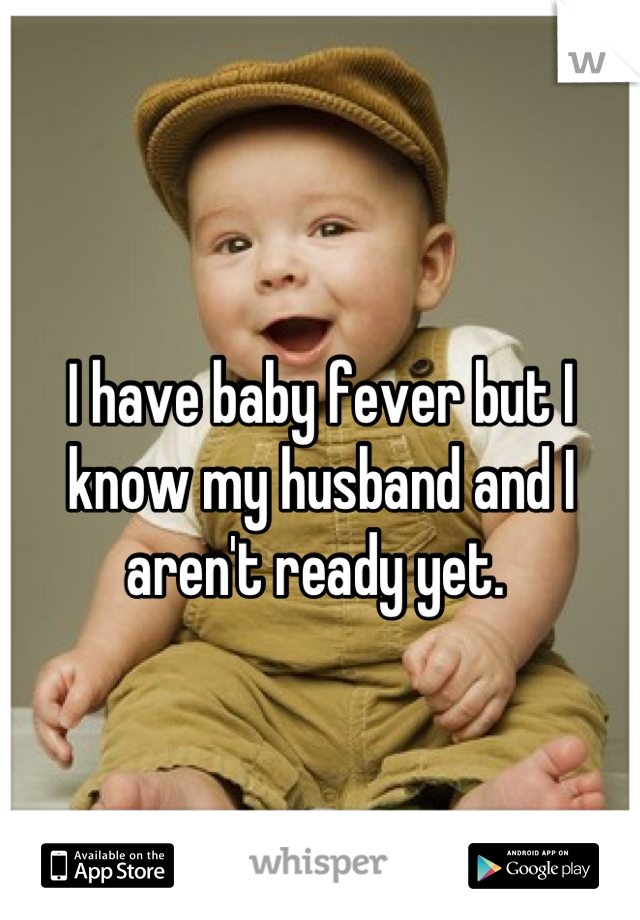 I have baby fever but I know my husband and I aren't ready yet. 