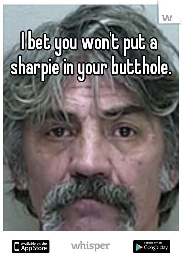 I bet you won't put a sharpie in your butthole.