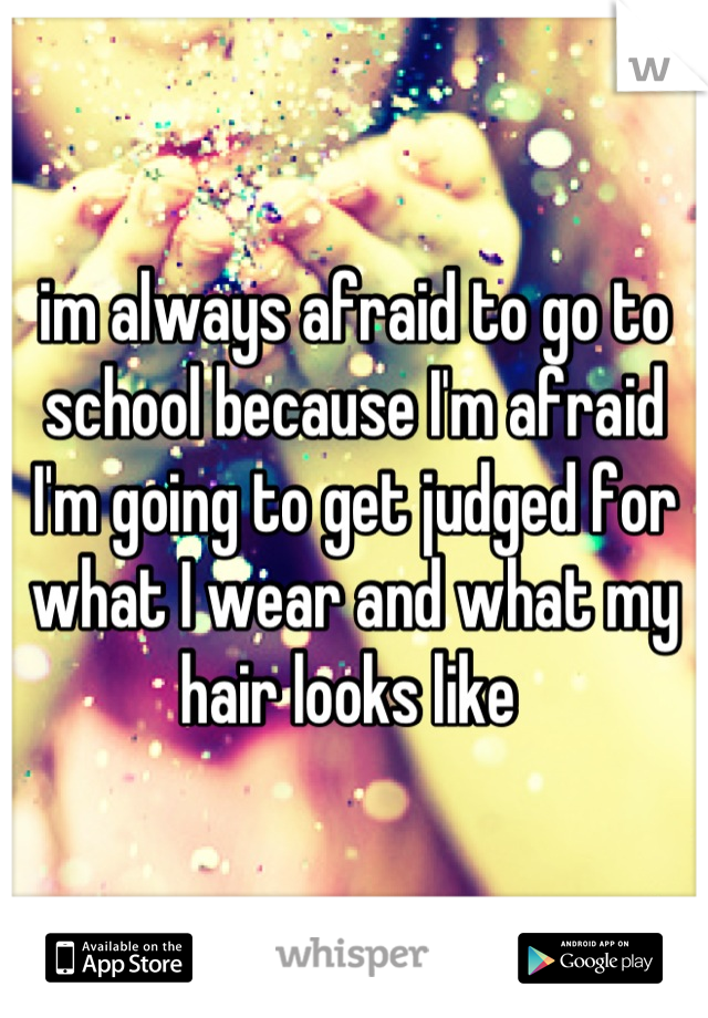im always afraid to go to school because I'm afraid I'm going to get judged for what I wear and what my hair looks like 
