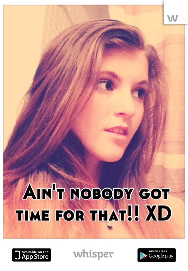 Ain't nobody got time for that!! XD 