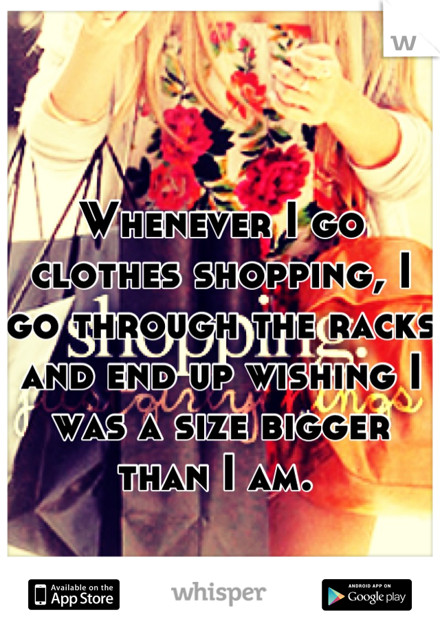 Whenever I go clothes shopping, I go through the racks and end up wishing I was a size bigger than I am. 