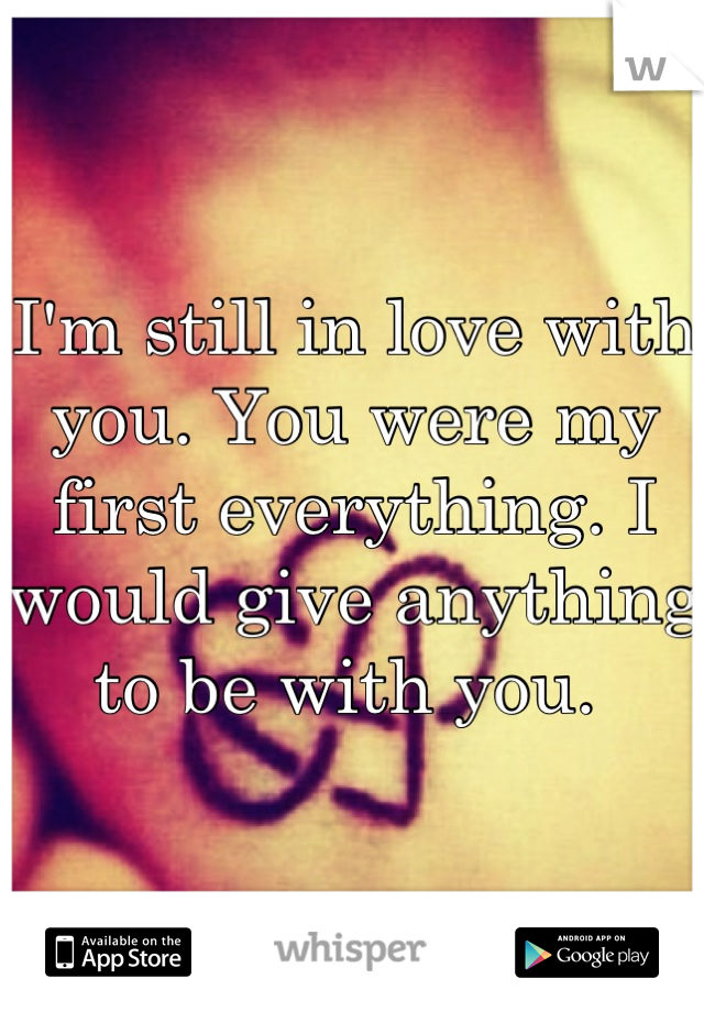 I'm still in love with you. You were my first everything. I would give anything to be with you. 