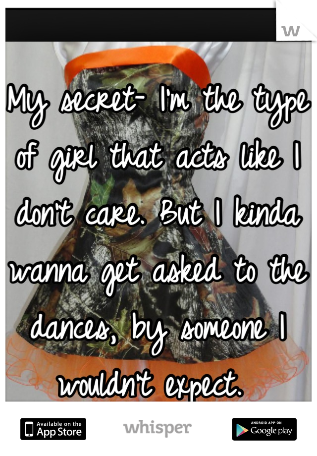 My secret- I'm the type of girl that acts like I don't care. But I kinda wanna get asked to the dances, by someone I wouldn't expect. 
