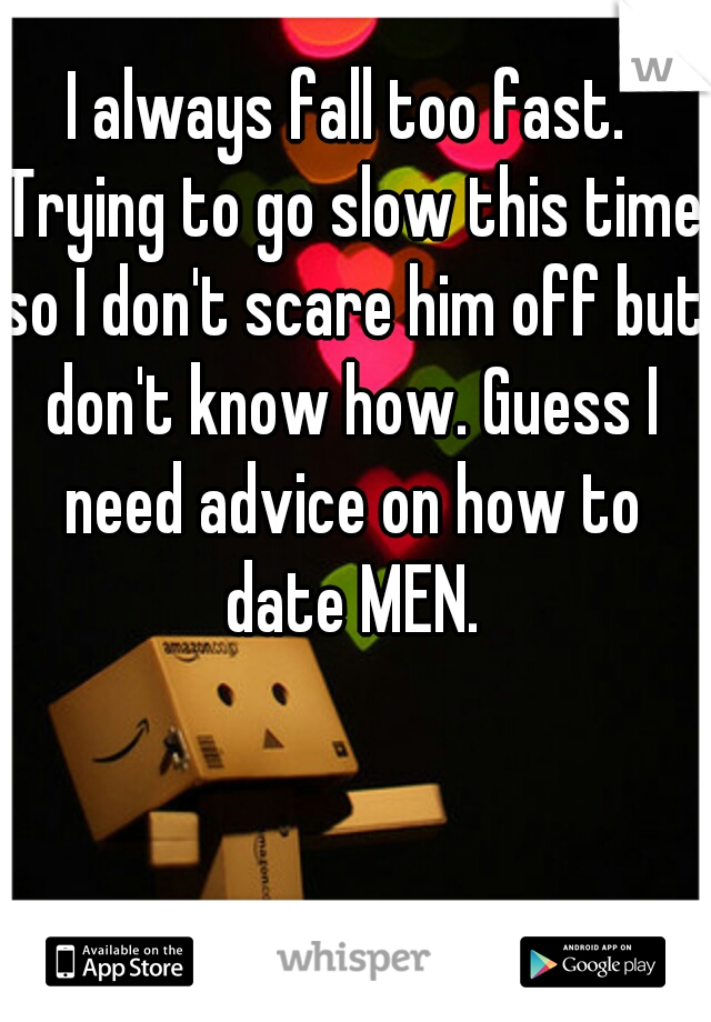 I always fall too fast. Trying to go slow this time so I don't scare him off but don't know how. Guess I need advice on how to date MEN.