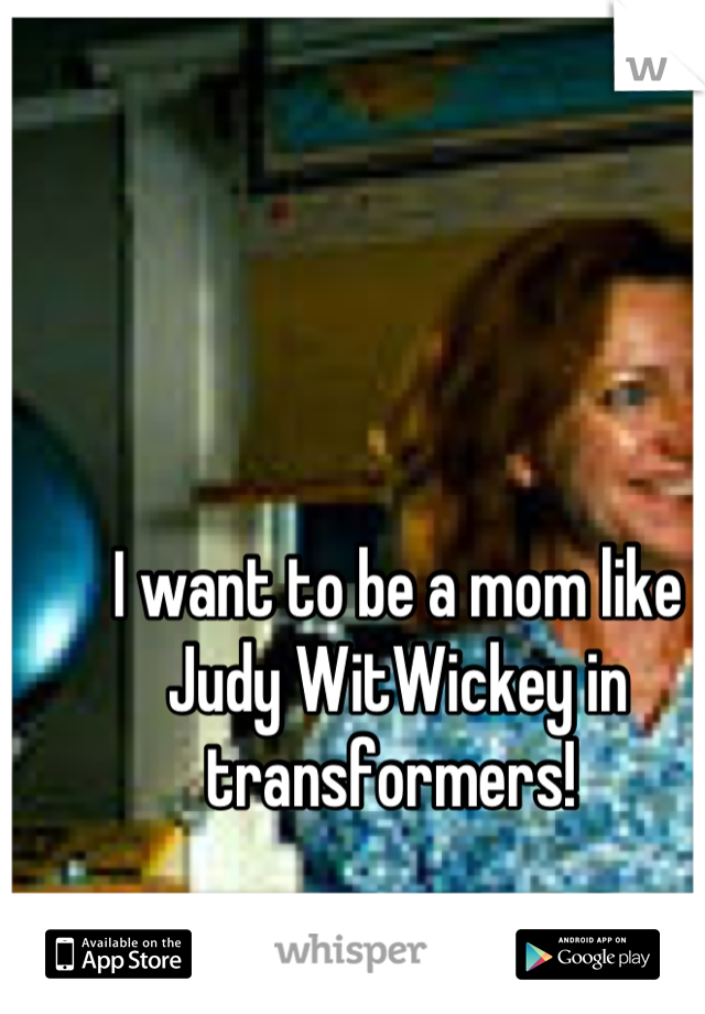 I want to be a mom like Judy WitWickey in transformers! 