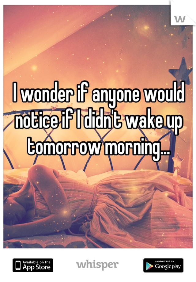I wonder if anyone would notice if I didn't wake up tomorrow morning...