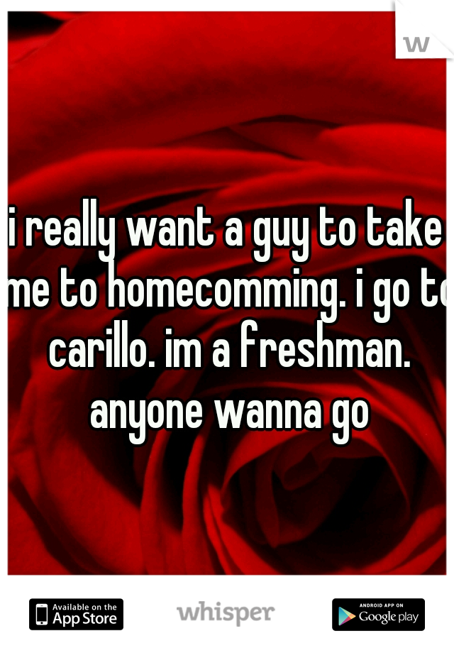 i really want a guy to take me to homecomming. i go to carillo. im a freshman. anyone wanna go