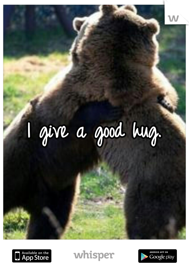 I give a good hug.