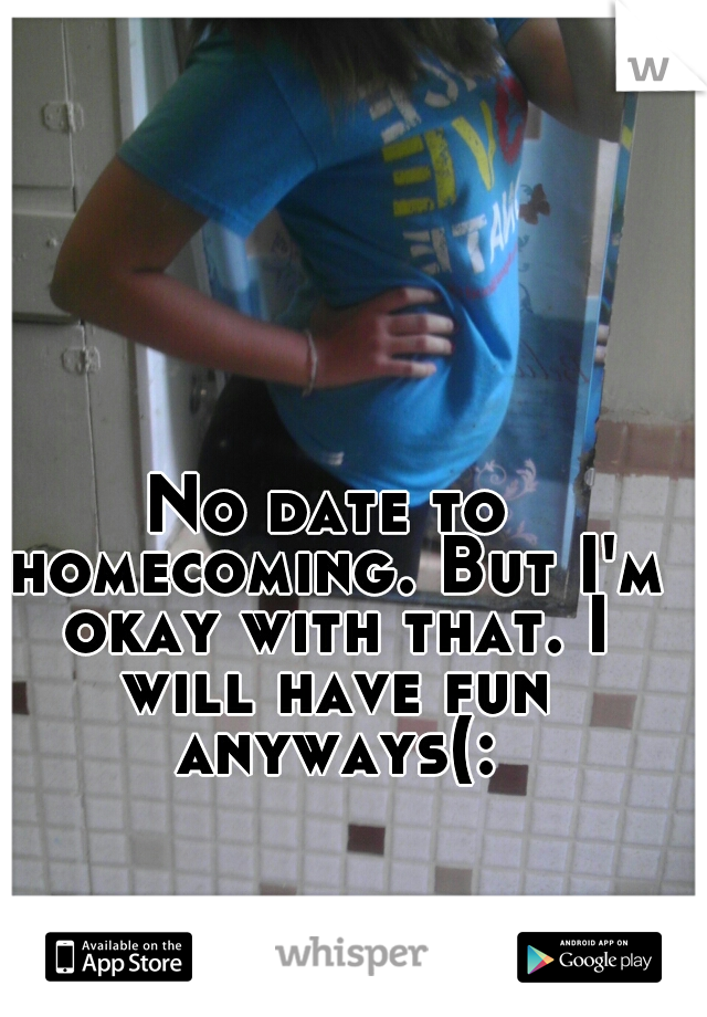 No date to homecoming. But I'm okay with that. I will have fun anyways(: