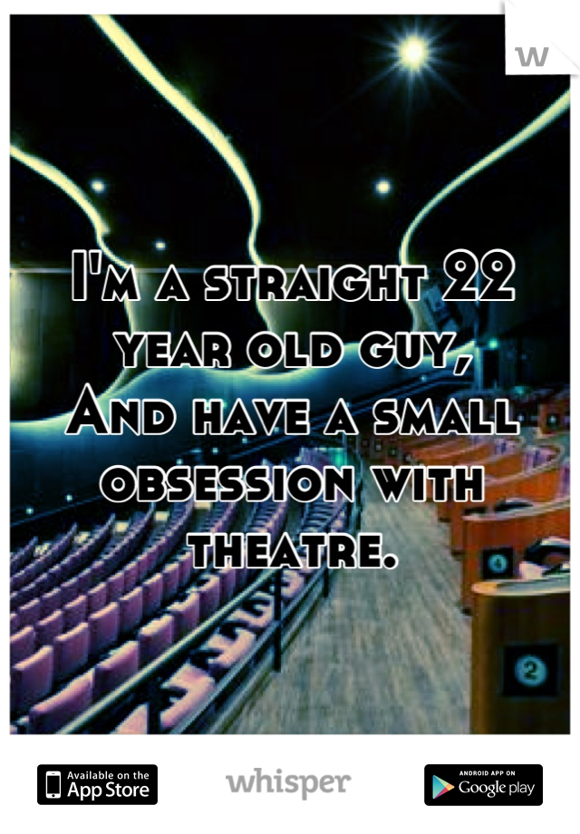 I'm a straight 22 year old guy,
And have a small obsession with theatre.