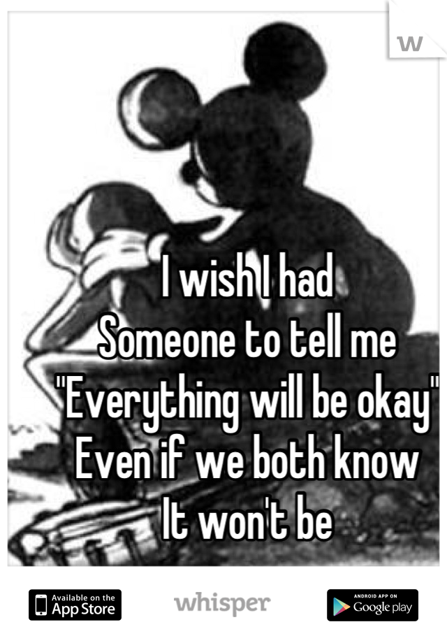 I wish I had
Someone to tell me
"Everything will be okay"
Even if we both know
It won't be