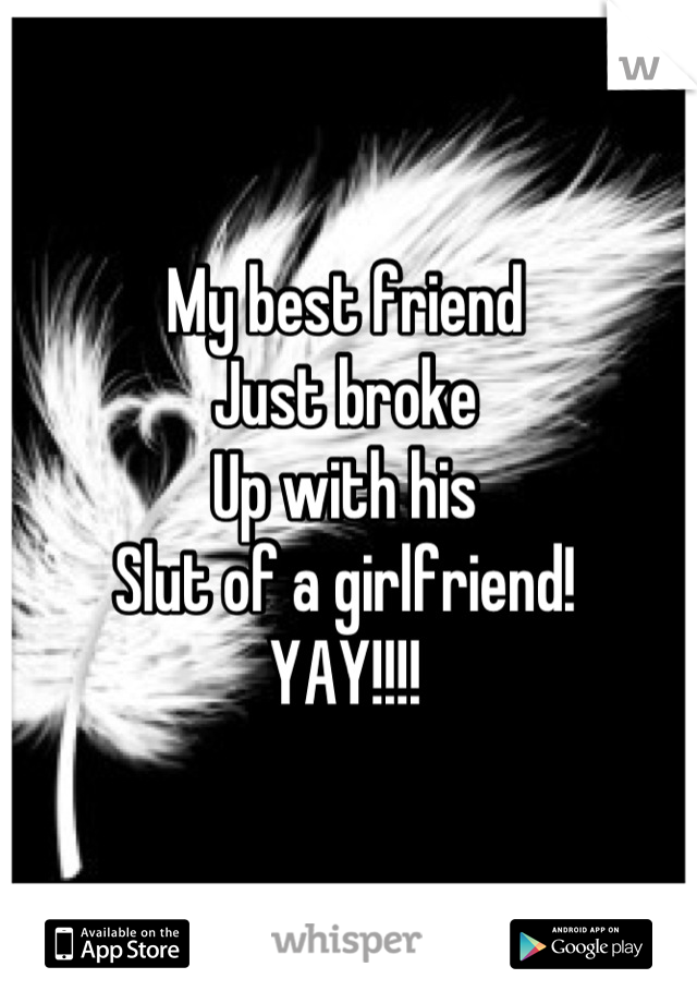 My best friend 
Just broke
Up with his 
Slut of a girlfriend!
YAY!!!!