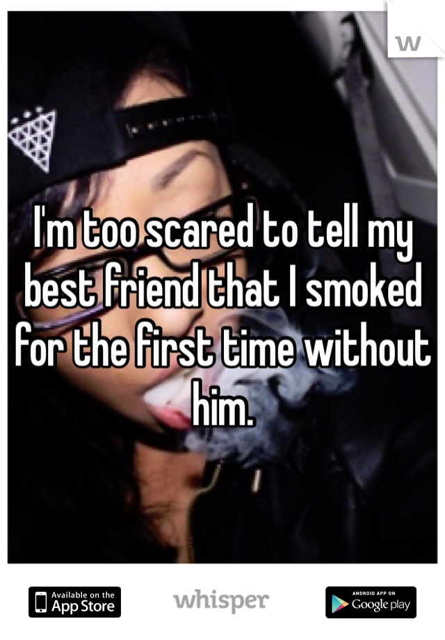 I'm too scared to tell my best friend that I smoked for the first time without him.