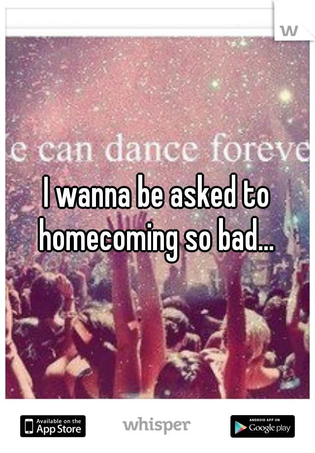 I wanna be asked to homecoming so bad... 