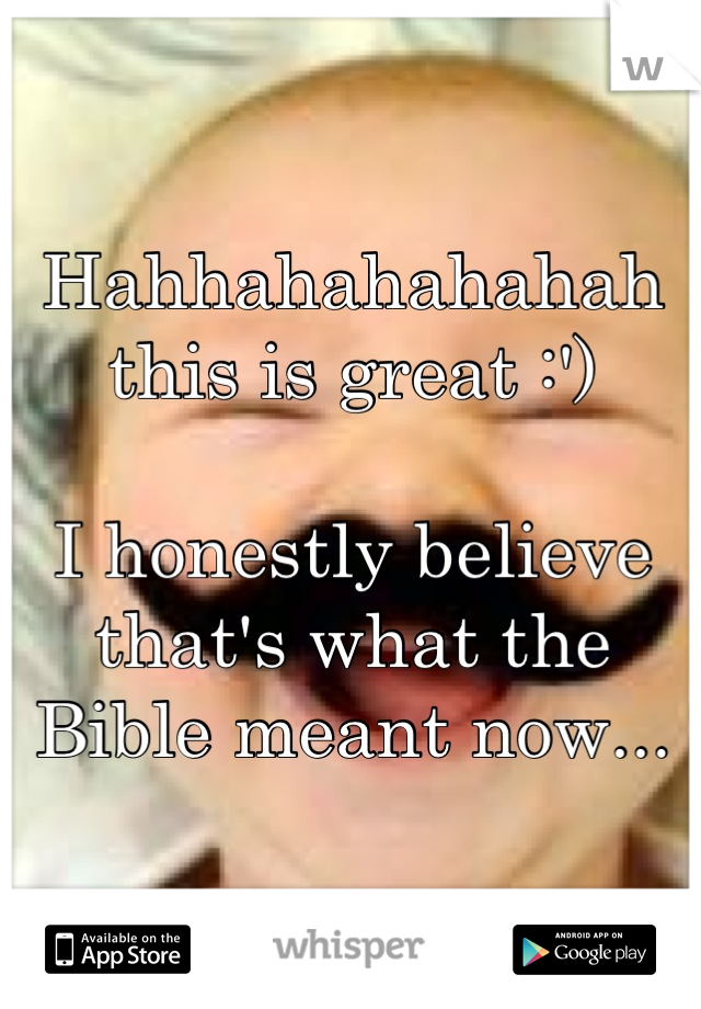Hahhahahahahah this is great :')

I honestly believe that's what the Bible meant now...