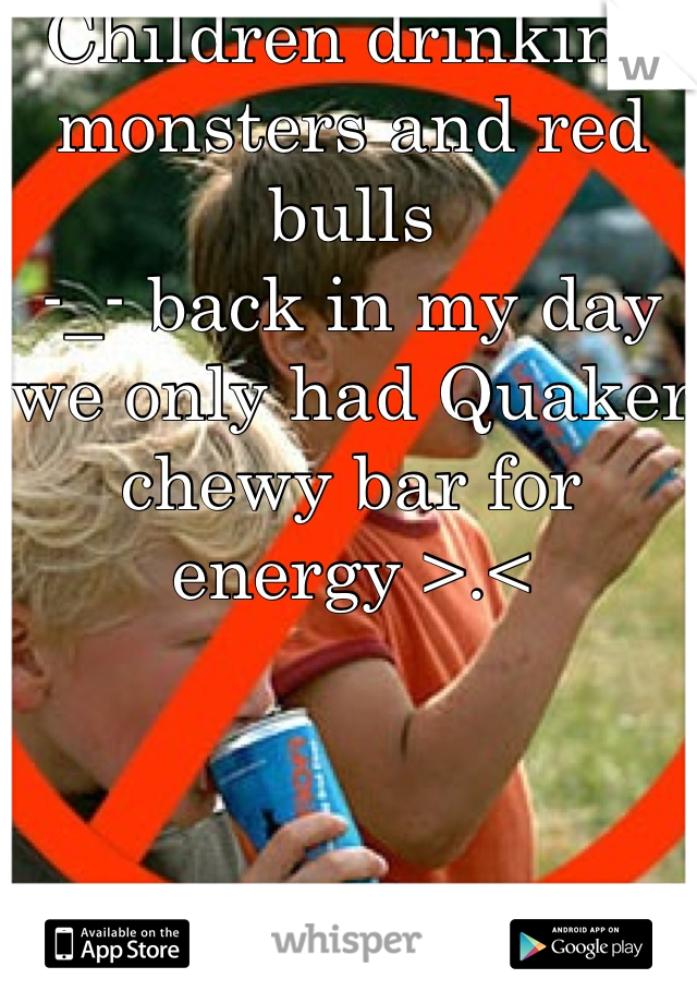 Children drinking monsters and red bulls 
-_- back in my day we only had Quaker chewy bar for energy >.<
