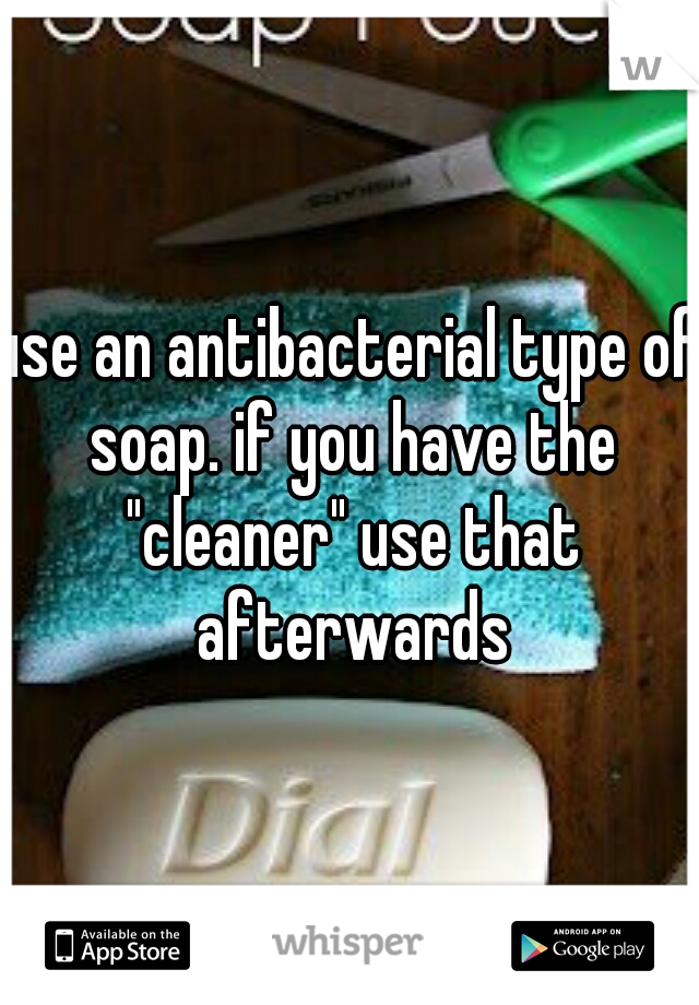 use an antibacterial type of soap. if you have the "cleaner" use that afterwards