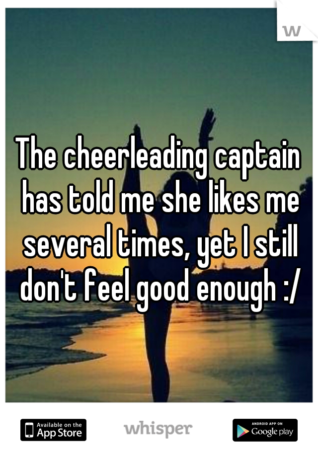 The cheerleading captain has told me she likes me several times, yet I still don't feel good enough :/