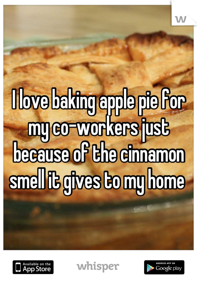 I love baking apple pie for my co-workers just because of the cinnamon smell it gives to my home 
