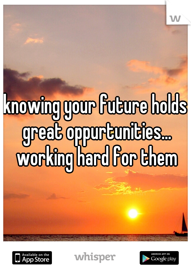 knowing your future holds great oppurtunities... working hard for them
