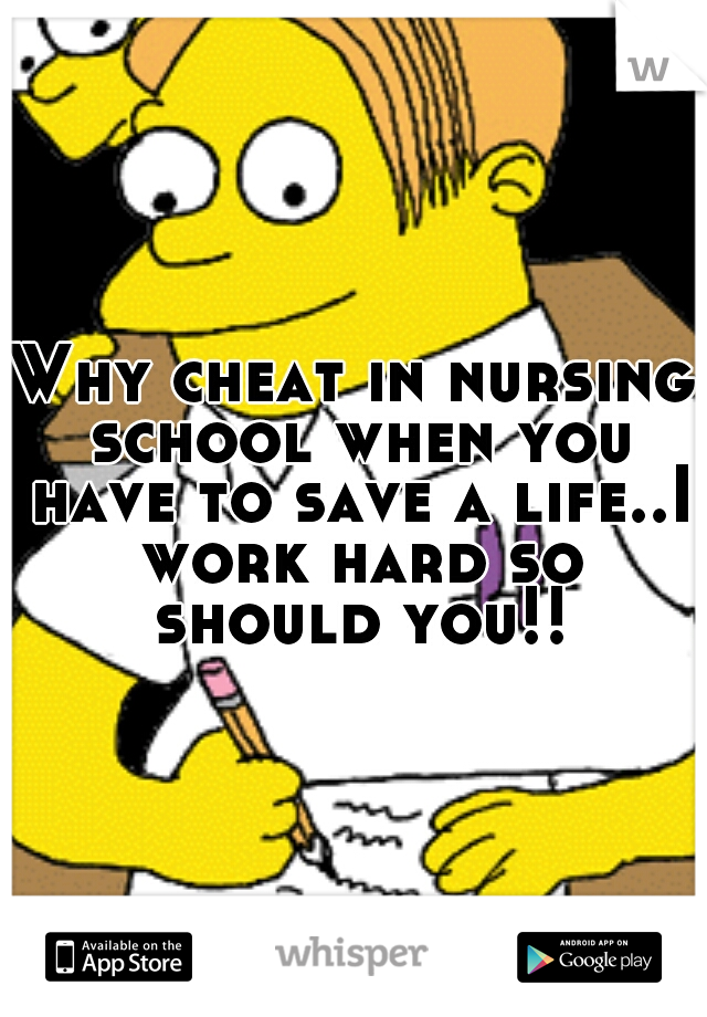 Why cheat in nursing school when you have to save a life..I work hard so should you!!