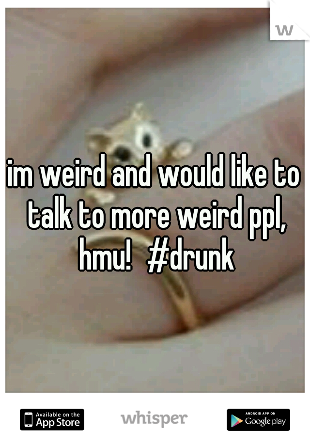 im weird and would like to talk to more weird ppl, hmu!
#drunk