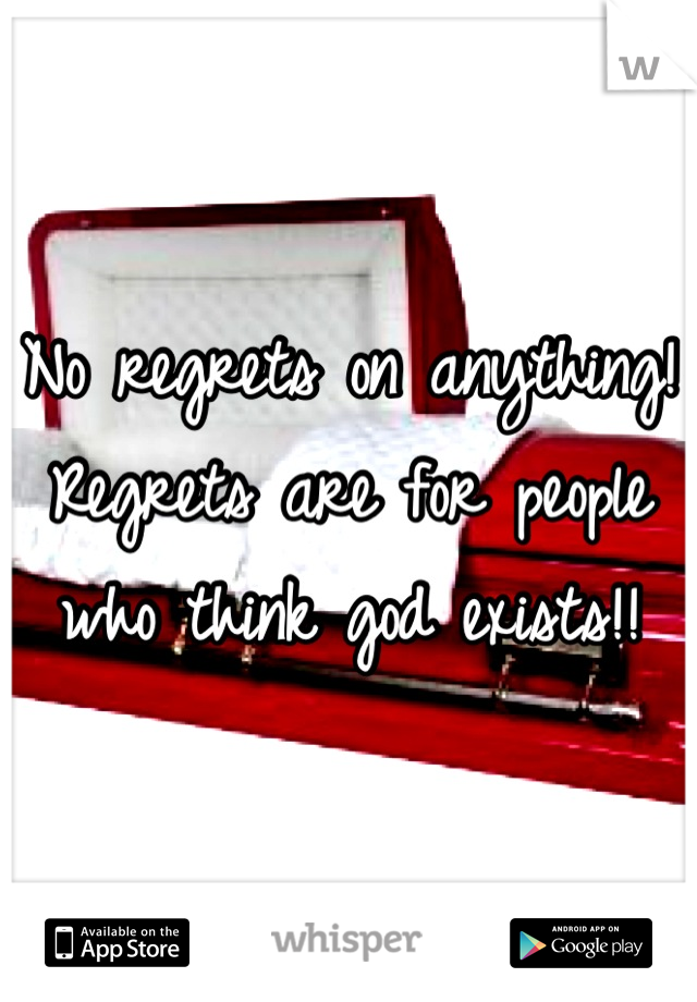No regrets on anything! Regrets are for people who think god exists!!