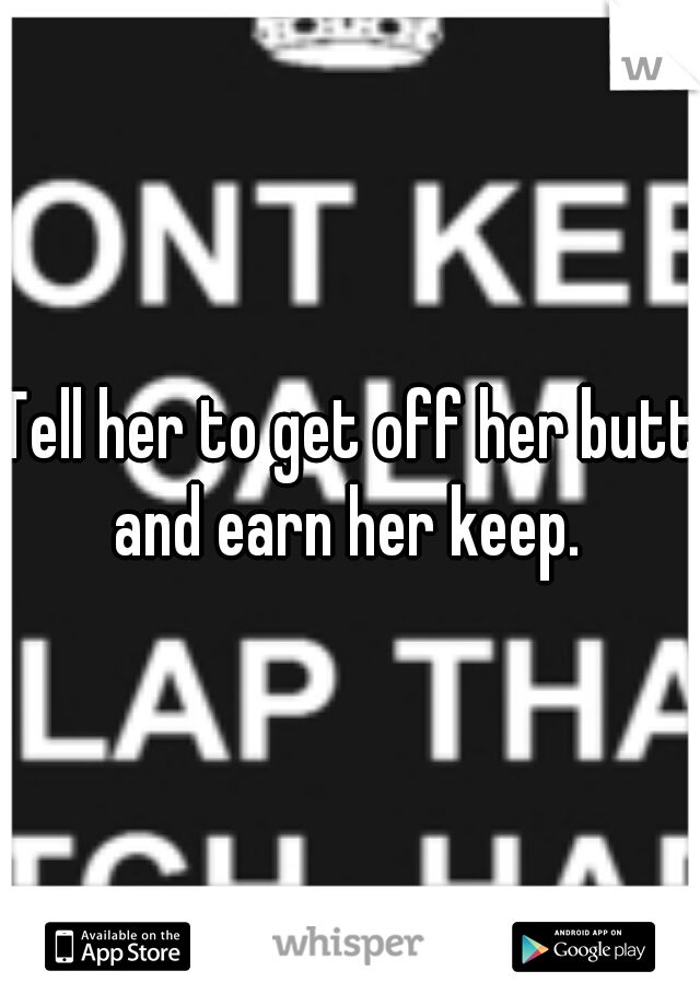 Tell her to get off her butt and earn her keep. 